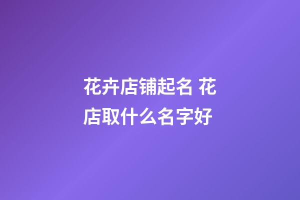 花卉店铺起名 花店取什么名字好